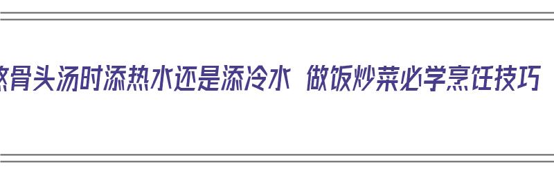 熬骨头汤时添热水还是添冷水 做饭炒菜必学烹饪技巧（熬骨头汤放热水还是冷水）