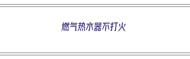 燃气热水器不打火（燃气热水器不打火怎么回事）