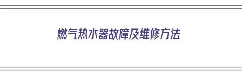 燃气热水器故障及维修方法（燃气热水器故障及维修方法视频）