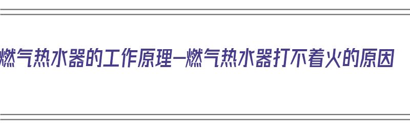 燃气热水器的工作原理-燃气热水器打不着火的原因（燃气热水器打不起来火什么原因）