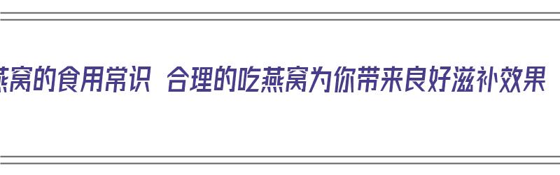 燕窝的食用常识 合理的吃燕窝为你带来良好滋补效果（燕窝的吃法哪种最好）