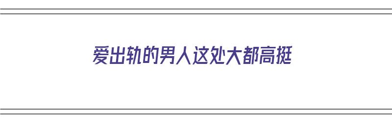 爱出轨的男人这处大都高挺（爱出轨的男人什么心理）