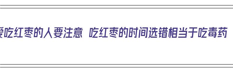 爱吃红枣的人要注意 吃红枣的时间选错相当于吃毒药（吃红枣的时间吃最好）