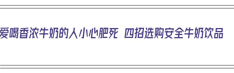 爱喝香浓牛奶的人小心肥死 四招选购安全牛奶饮品（什么牛奶浓香）