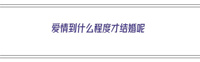 爱情到什么程度才结婚呢（爱情到什么程度才结婚呢知乎）