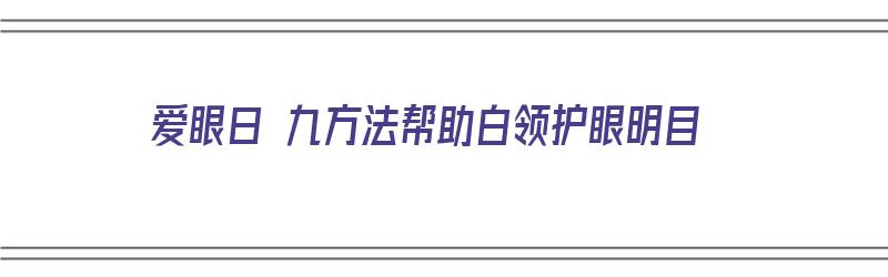 爱眼日 九方法帮助白领护眼明目（爱眼日如何保护眼睛）