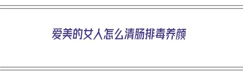 爱美的女人怎么清肠排毒养颜（女人清肠道排毒吃点什么好）