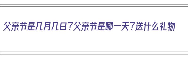 父亲节是几月几日？父亲节是哪一天？送什么礼物（父亲节是几月几日?父亲节是哪一天?送什么礼物呢）