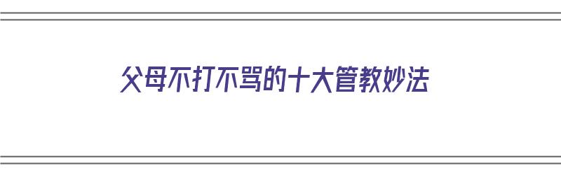 父母不打不骂的十大管教妙法（父母不打骂孩子）