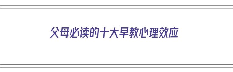 父母必读的十大早教心理效应（父母必读的十大早教心理效应书）