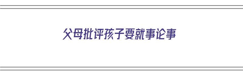 父母批评孩子要就事论事（父母一直批评孩子）