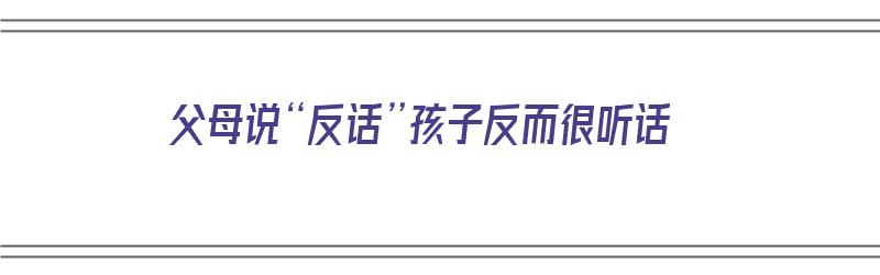 父母说“反话”孩子反而很听话（父母对孩子说反话）