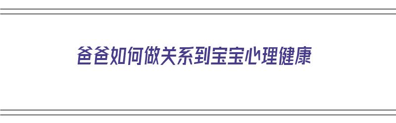 爸爸如何做关系到宝宝心理健康（爸爸怎么和宝宝建立感情）