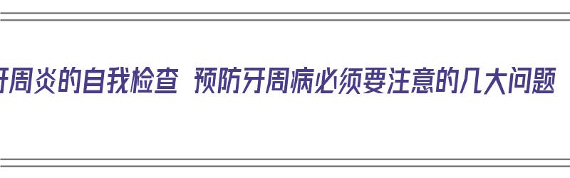 牙周炎的自我检查 预防牙周病必须要注意的几大问题（牙周炎预防与治疗）