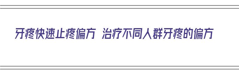 牙疼快速止疼偏方 治疗不同人群牙疼的偏方（牙疼快速止疼偏方秘方大全）