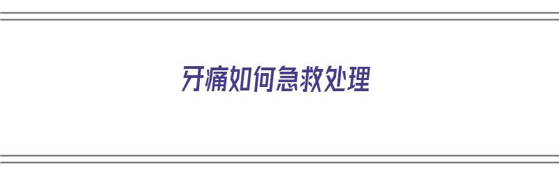 牙痛如何急救处理（牙痛如何急救处理方法）