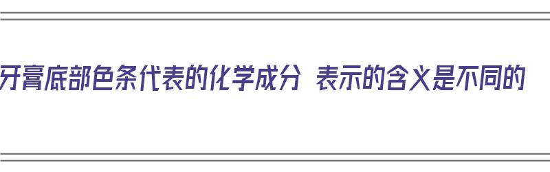 牙膏底部色条代表的化学成分 表示的含义是不同的