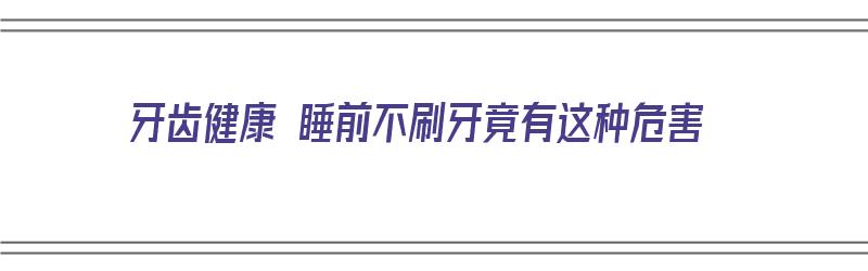 牙齿健康 睡前不刷牙竟有这种危害（牙齿健康 睡前不刷牙竟有这种危害吗）