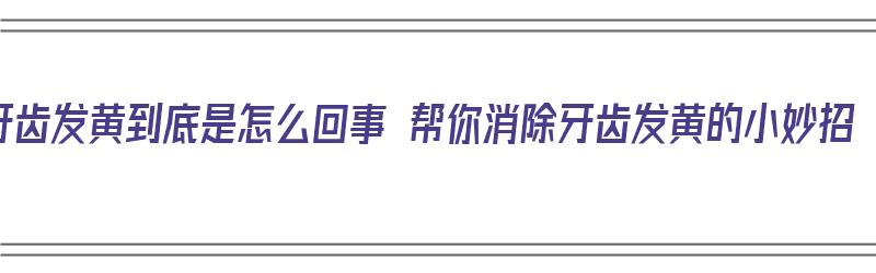 牙齿发黄到底是怎么回事 帮你消除牙齿发黄的小妙招（牙齿发黄是什么原因,如何去除）