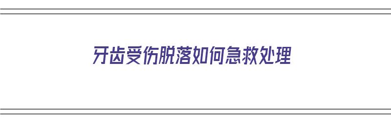 牙齿受伤脱落如何急救处理（牙齿受伤掉了怎么办）