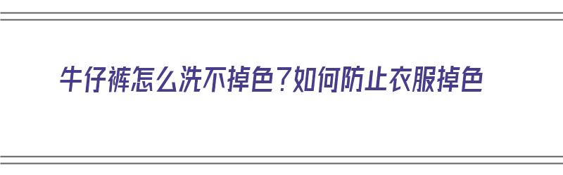 牛仔裤怎么洗不掉色？如何防止衣服掉色（牛仔裤怎么洗不掉色?如何防止衣服掉色呢）