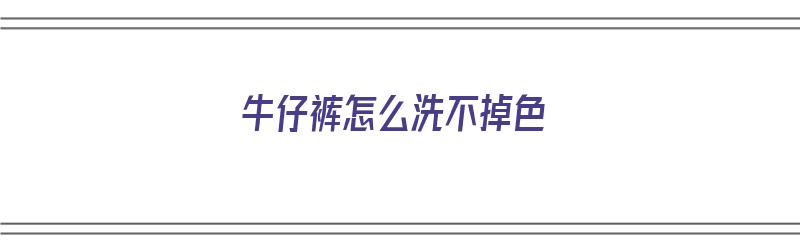 牛仔裤怎么洗不掉色（牛仔裤怎么洗不掉色第一次）