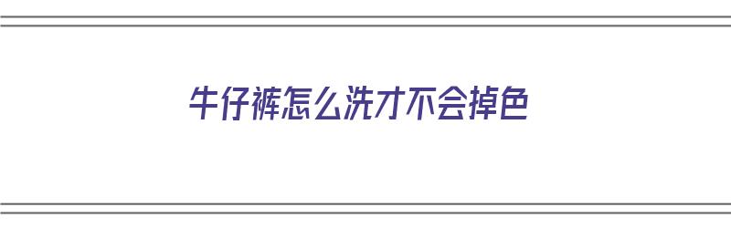 牛仔裤怎么洗才不会掉色（牛仔裤怎么洗才不会掉色呢）