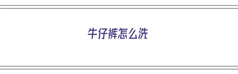 牛仔裤怎么洗（牛仔裤怎么洗不掉色）