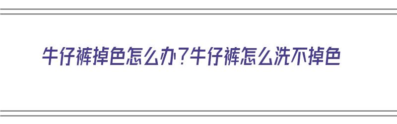 牛仔裤掉色怎么办？牛仔裤怎么洗不掉色（牛仔裤掉色怎么洗才不掉色?）