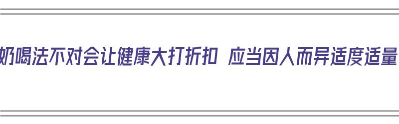 牛奶喝法不对会让健康大打折扣 应当因人而异适度适量（喝牛奶的错误方法有）