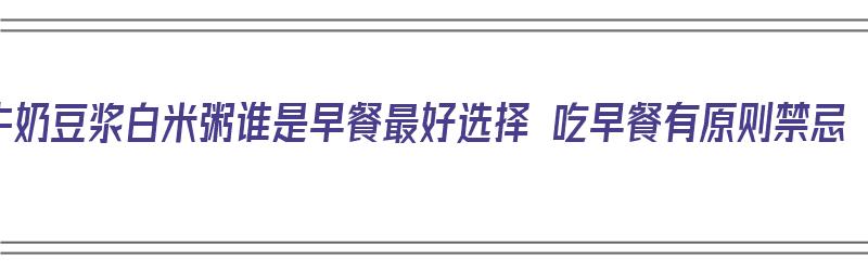 牛奶豆浆白米粥谁是早餐最好选择 吃早餐有原则禁忌（牛奶、豆浆和粥,早餐到底喝哪个好?）