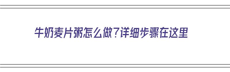 牛奶麦片粥怎么做？详细步骤在这里（牛奶麦片粥怎么做?详细步骤在这里做）