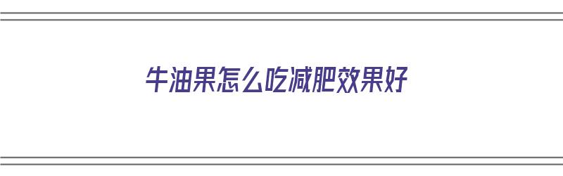 牛油果怎么吃减肥效果好（牛油果怎么吃减肥效果好呢）