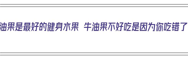 牛油果是最好的健身水果 牛油果不好吃是因为你吃错了（牛油果健身效果好吗）