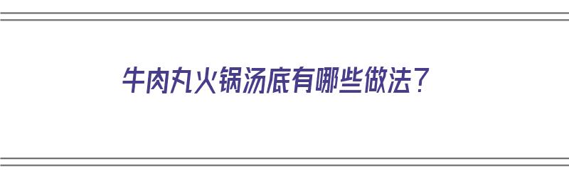 牛肉丸火锅汤底有哪些做法？（牛肉丸火锅汤底有哪些做法视频）