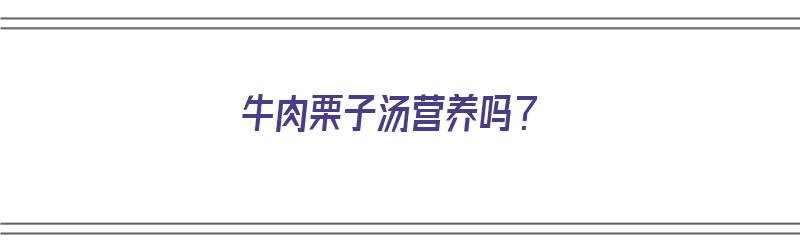 牛肉栗子汤营养吗？（牛肉栗子汤营养吗能吃吗）