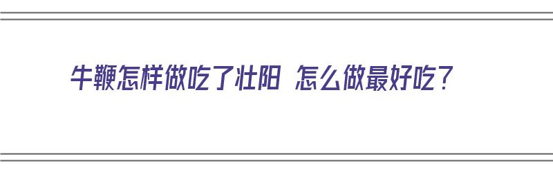 牛鞭怎样做吃了壮阳 怎么做最好吃？（牛鞭怎样做吃了壮阳 怎么做最好吃）