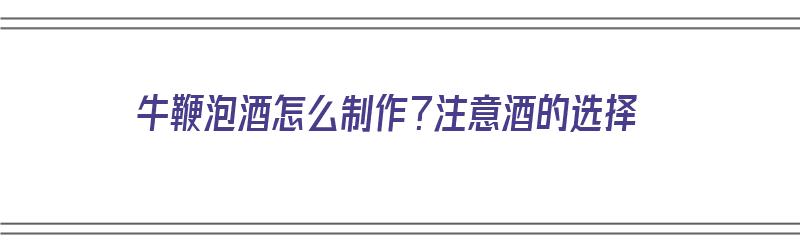 牛鞭泡酒怎么制作？注意酒的选择（牛鞭泡酒方法）