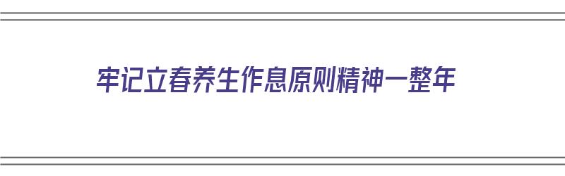 牢记立春养生作息原则精神一整年（立春养生要点）