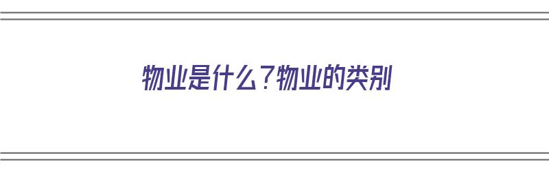 物业是什么？物业的类别（物业是什么?物业的类别是什么）