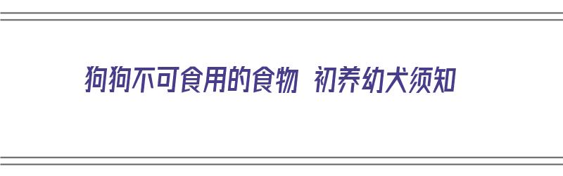 狗狗不可食用的食物 初养幼犬须知（狗狗不能食用的清单）