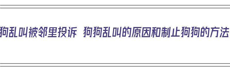 狗狗乱叫被邻里投诉 狗狗乱叫的原因和制止狗狗的方法（狗狗叫被邻居投诉）