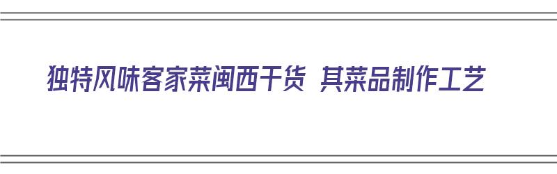 独特风味客家菜闽西干货 其菜品制作工艺（闽西干菜是哪里的特产）