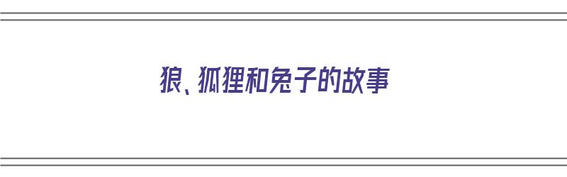 狼、狐狸和兔子的故事（狼狐狸和兔子的故事读后感）