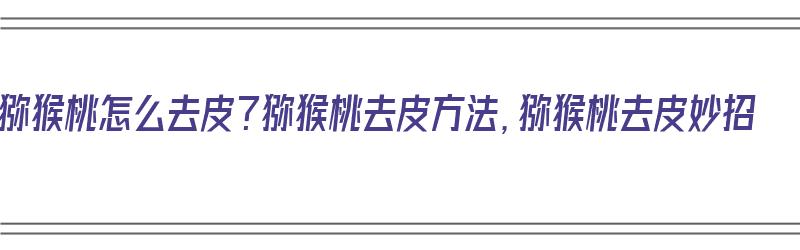 猕猴桃怎么去皮？猕猴桃去皮方法，猕猴桃去皮妙招（猕猴桃怎样去皮?）