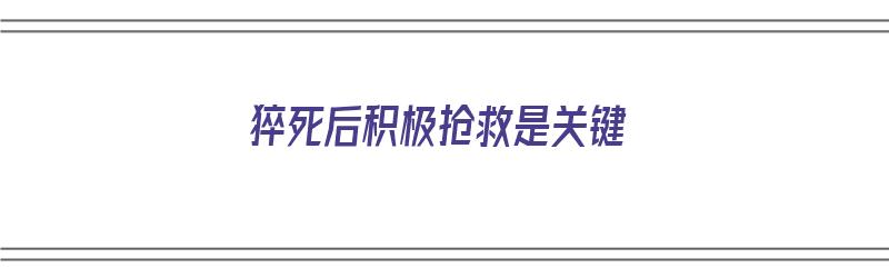 猝死后积极抢救是关键（猝死后积极抢救是关键事件吗）