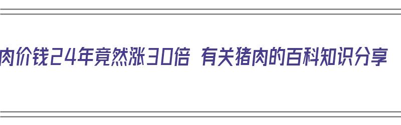 猪肉价钱24年竟然涨30倍 有关猪肉的百科知识分享（猪肉价格涨多少年了）