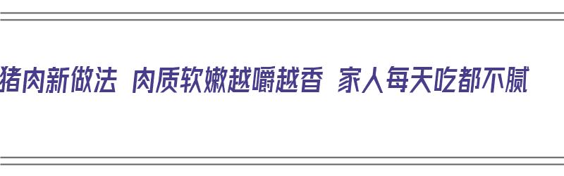 猪肉新做法 肉质软嫩越嚼越香 家人每天吃都不腻（猪肉新做法,不加一滴水,好吃又酥脆,还没上桌就扫光）