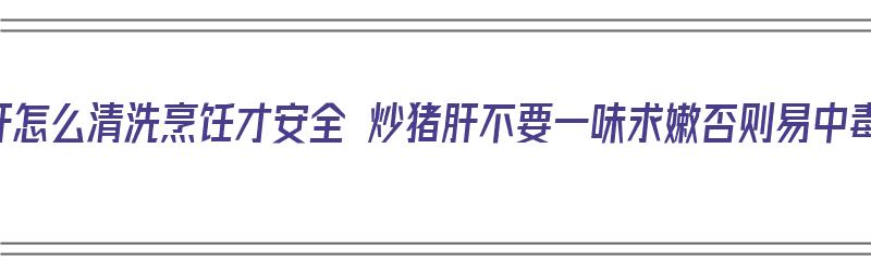 猪肝怎么清洗烹饪才安全 炒猪肝不要一味求嫩否则易中毒