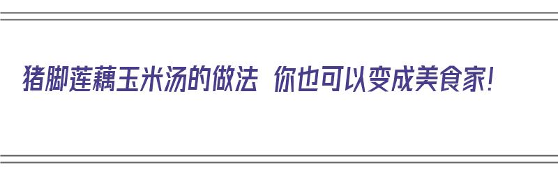 猪脚莲藕玉米汤的做法 你也可以变成美食家！（猪脚炖莲藕玉米汤的做法）